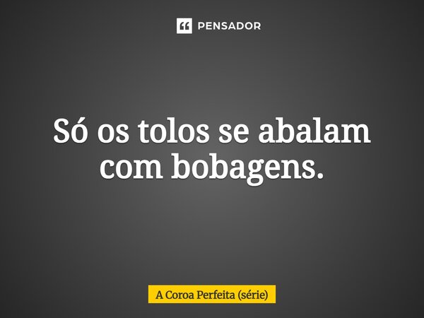⁠Só os tolos se abalam com bobagens.... Frase de A Coroa Perfeita (série).