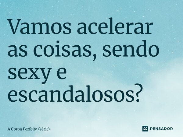 ⁠Vamos acelerar as coisas, sendo sexy e escandalosos?... Frase de A Coroa Perfeita (série).