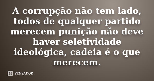 A corrupção não tem lado, todos de qualquer partido merecem punição não deve haver seletividade ideológica, cadeia é o que merecem.