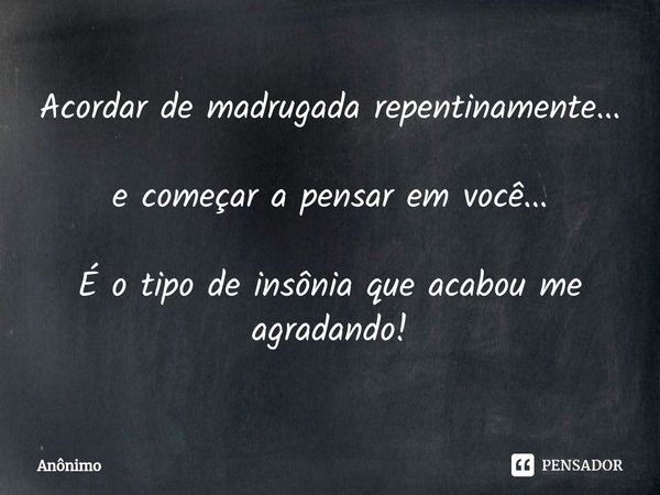 ⁠Acordar de madrugada repentinamente... e começar a pensar em você... É o tipo de insônia que acabou me agradando!... Frase de Anônimo.