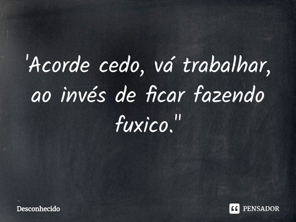 ⁠'Acorde cedo, vá trabalhar, ao invés de ficar fazendo fuxico. "