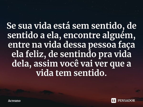 ⁠Se sua vida está sem sentido, de sentido a ela, encontre alguém, entre na vida dessa pessoa faça ela feliz, de sentindo pra vida dela, assim você vai ver que a... Frase de Acreano.