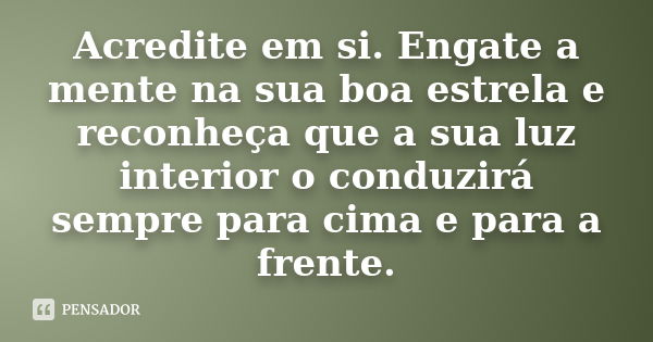 Acredite em si. Engate a mente na sua boa estrela e reconheça que a sua luz interior o conduzirá sempre para cima e para a frente.