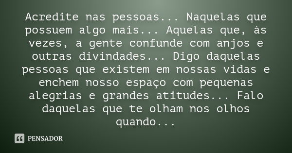 Acredite nas pessoas... Naquelas que possuem algo mais... Aquelas que, às vezes, a gente confunde com anjos e outras divindades... Digo daquelas pessoas que exi