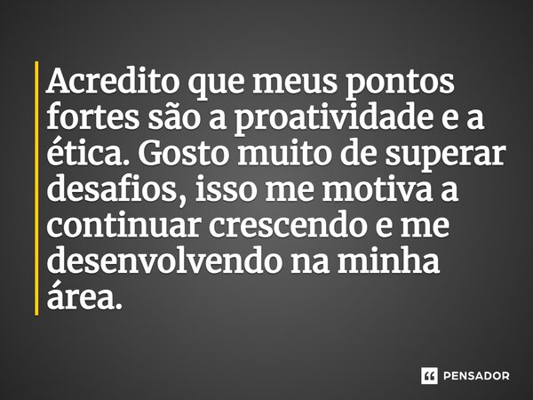 ⁠Acredito que meus pontos fortes são a proatividade e a ética. Gosto muito de superar desafios, isso me motiva a continuar crescendo e me desenvolvendo na minha