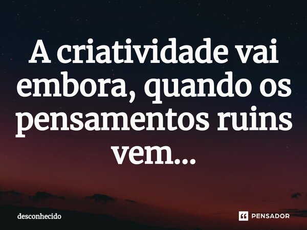 ⁠A criatividade vai embora, quando os pensamentos ruins vem…