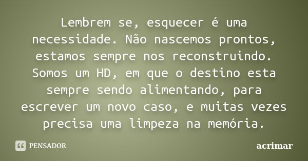 Lembrem se, esquecer é uma necessidade. Não nascemos prontos, estamos sempre nos reconstruindo. Somos um HD, em que o destino esta sempre sendo alimentando, par... Frase de Acrimar.