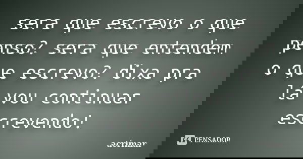 sera que escrevo o que penso? sera que entendem o que escrevo? dixa pra lá vou continuar escrevendo!... Frase de acrimar.