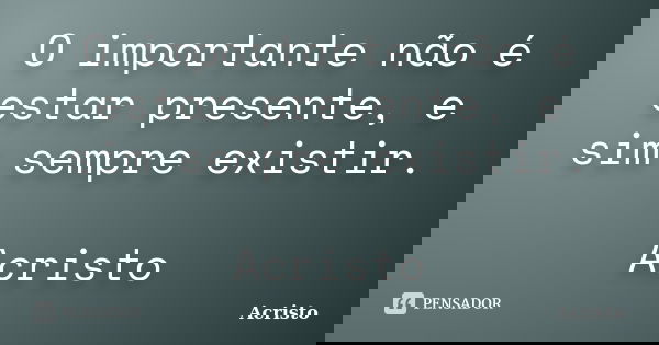 O importante não é estar presente, e sim sempre existir. Acristo... Frase de Acristo.