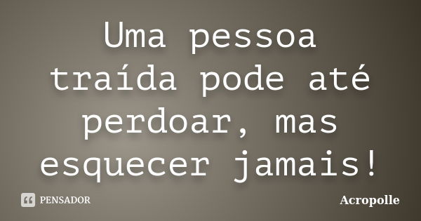 Uma pessoa traída pode até perdoar, mas esquecer jamais!... Frase de Acropolle.