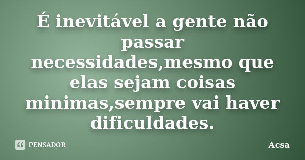 É inevitável a gente não passar necessidades,mesmo que elas sejam coisas minimas,sempre vai haver dificuldades.... Frase de Acsa.