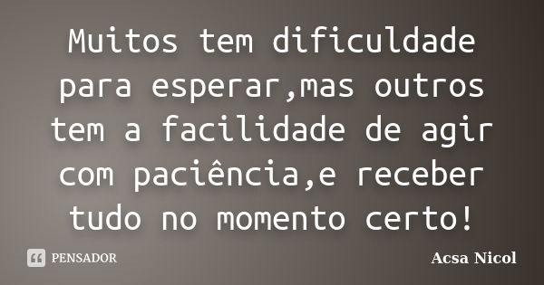 Muitos tem dificuldade para esperar,mas outros tem a facilidade de agir com paciência,e receber tudo no momento certo!... Frase de Acsa Nicol.