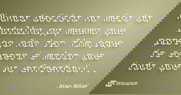 Nunca desista no meio da batalha,pq mesmo que pareça não ter fim,oque te espera é maior que tudo que vc enfrentou!..... Frase de Acsa Nicol.