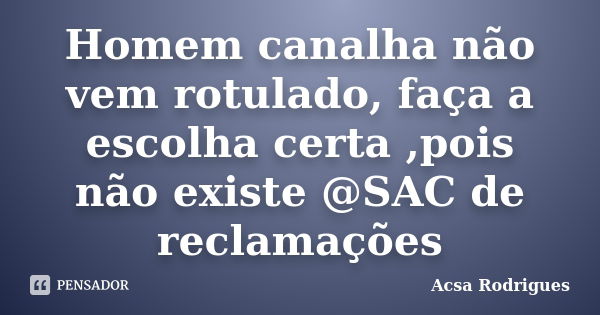 Homem canalha não vem rotulado, faça a escolha certa ,pois não existe @SAC de reclamações... Frase de Acsa Rodrigues.