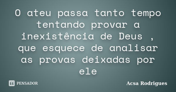 O ateu passa tanto tempo tentando provar a inexistência de Deus , que esquece de analisar as provas deixadas por ele... Frase de Acsa Rodrigues.