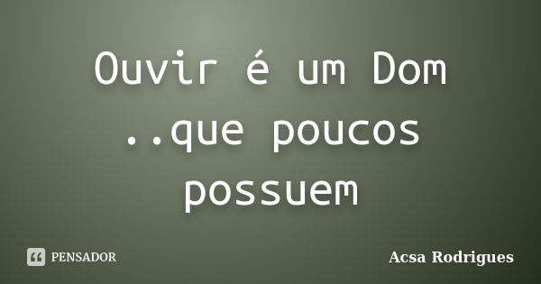 Ouvir é um Dom ..que poucos possuem... Frase de Acsa Rodrigues.