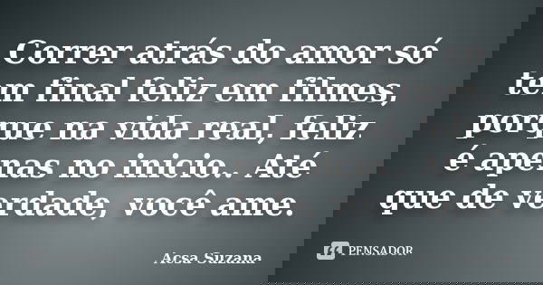 Correr atrás do amor só tem final feliz em filmes, porque na vida real, feliz é apenas no inicio.. Até que de verdade, você ame.... Frase de Acsa Suzana.