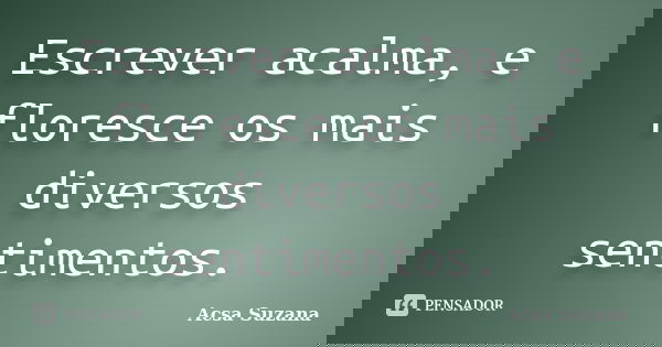 Escrever acalma, e floresce os mais diversos sentimentos.... Frase de Acsa Suzana.
