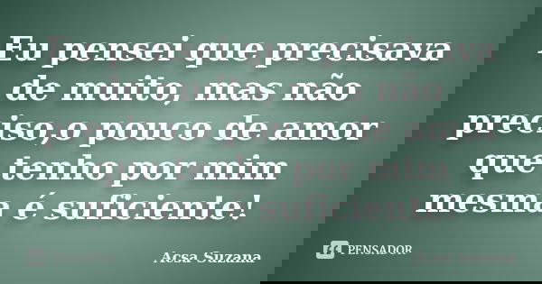 Eu pensei que precisava de muito, mas não preciso,o pouco de amor que tenho por mim mesma é suficiente!... Frase de Acsa Suzana.