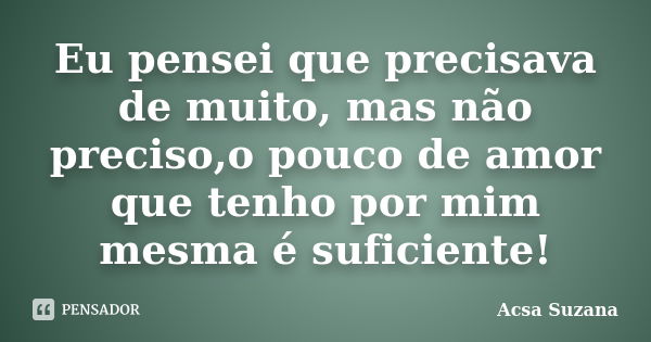 Eu pensei que precisava de muito, mas não preciso,o pouco de amor que tenho por mim mesma é suficiente!... Frase de Acsa Suzana.