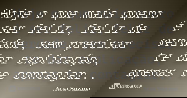 Hoje o que mais quero é ser feliz, feliz de verdade, sem precisar te dar explicação, apenas te contagiar..... Frase de Acsa Suzana.