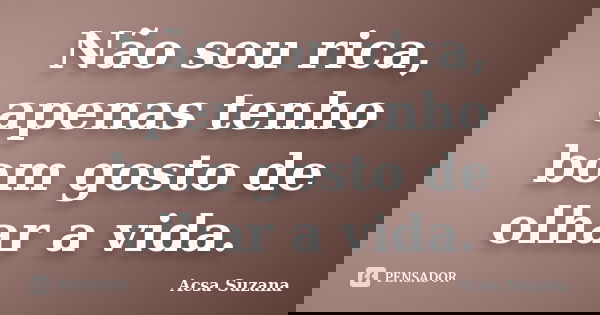 Não sou rica, apenas tenho bom gosto de olhar a vida.... Frase de Acsa Suzana.