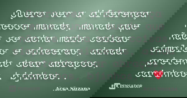 Quero ver a diferença nesse mundo, mundo que não se acha mais coisas simples e sinceras, ainda pretendo doar abraços, carinhos, bjinhos.. ♥... Frase de Acsa Suzana.