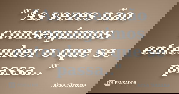 "As vezes não conseguimos entender o que se passa.."... Frase de Acsa Suzana.