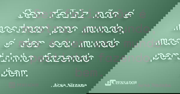 Ser feliz não é mostrar pro mundo, mas é ter seu mundo pertinho fazendo bem.... Frase de Acsa Suzana.