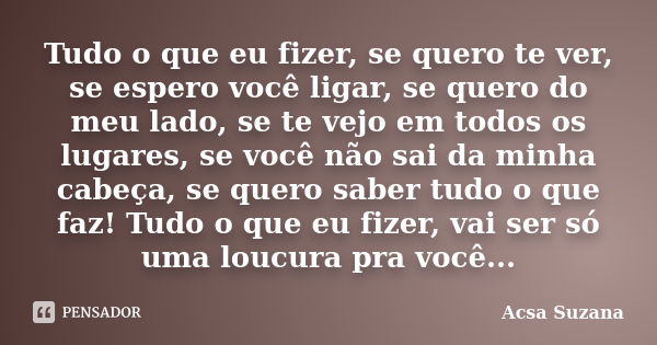 Tudo o que eu fizer, se quero te ver, se espero você ligar, se quero do meu lado, se te vejo em todos os lugares, se você não sai da minha cabeça, se quero sabe... Frase de Acsa Suzana.