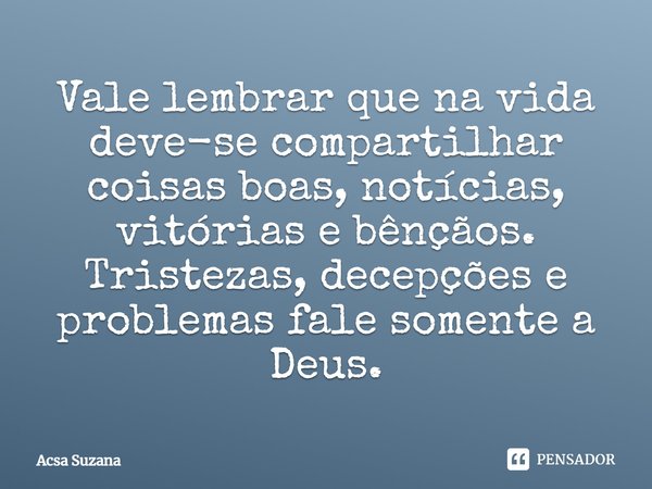 Vale lembrar que na vida deve-se compartilhar coisas boas, notícias, vitórias e bênçãos. Tristezas, decepções e problemas fale somente a Deus.... Frase de Acsa Suzana.