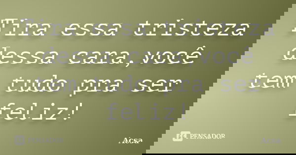 Tira essa tristeza dessa cara,você tem tudo pra ser feliz!... Frase de Acsa.