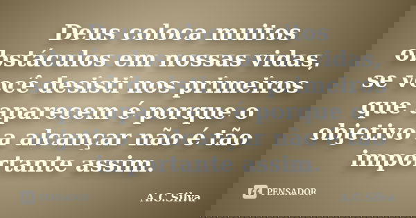 Deus coloca muitos obstáculos em nossas vidas, se você desisti nos primeiros que aparecem é porque o objetivo a alcançar não é tão importante assim.... Frase de A.C.Silva.