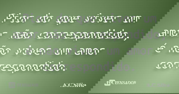 Pior do que viver um amor não correspondido, é não viver um amor correspondido.... Frase de A.C.Silva.