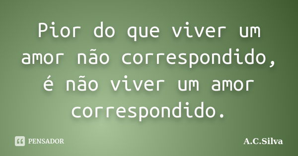 Pior do que viver um amor não correspondido, é não viver um amor correspondido.... Frase de A.C.Silva.