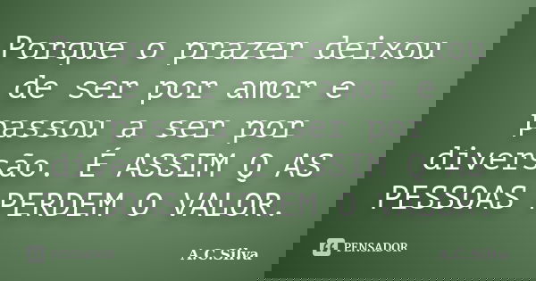 Porque o prazer deixou de ser por amor e passou a ser por diversão. É ASSIM Q AS PESSOAS PERDEM O VALOR.... Frase de A.C.Silva.