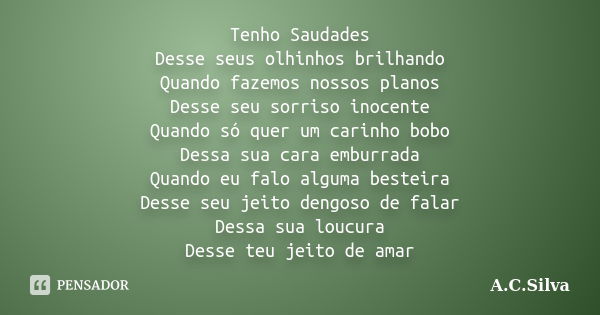 Tenho Saudades Desse seus olhinhos brilhando Quando fazemos nossos planos Desse seu sorriso inocente Quando só quer um carinho bobo Dessa sua cara emburrada Qua... Frase de A.C.Silva.