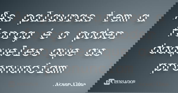 As palavras tem a força é o poder daqueles que as pronunciam... Frase de Acson Lima.