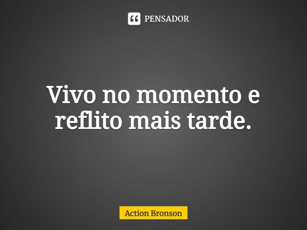 ⁠Vivo no momento e reflito mais tarde.... Frase de Action Bronson.