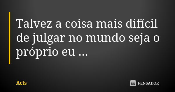 Talvez a coisa mais difícil de julgar no mundo seja o próprio eu ...... Frase de Acts.