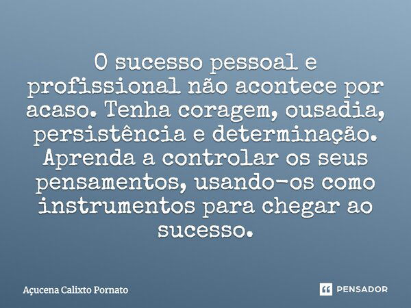 O sucesso pessoal e profissional não acontece por acaso. Tenha coragem, ousadia, persistência e determinação. Aprenda a controlar os seus pensamentos, usando-os... Frase de Açucena Calixto Pornato.