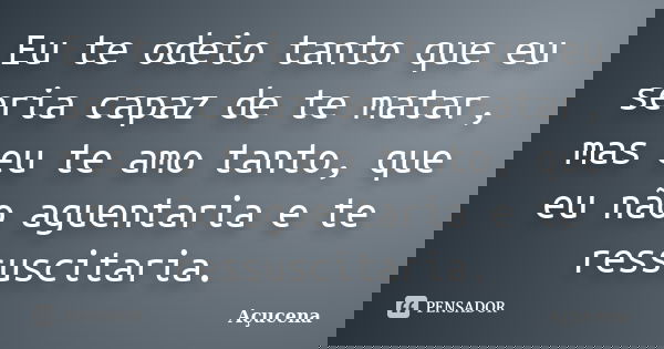 Eu te odeio tanto que eu seria capaz de te matar, mas eu te amo tanto, que eu não aguentaria e te ressuscitaria.... Frase de Açucena.