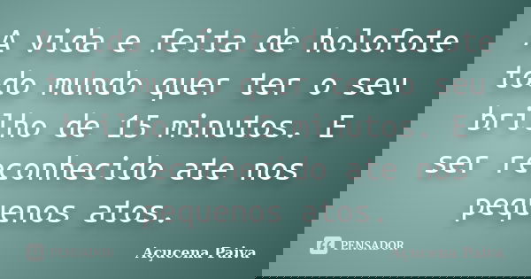 A vida e feita de holofote todo mundo quer ter o seu brilho de 15 minutos. E ser reconhecido ate nos pequenos atos.... Frase de Açucena Paiva.