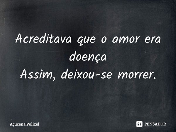 ⁠Acreditava que o amor era doença
Assim, deixou-se morrer.... Frase de Açucena Polizel.