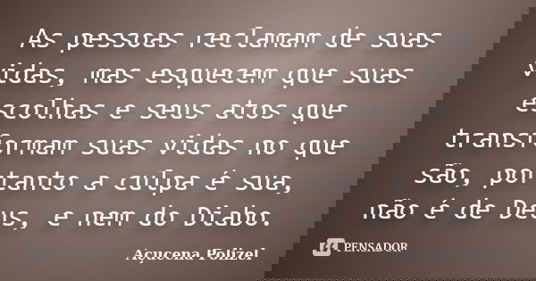 As pessoas reclamam de suas vidas, mas esquecem que suas escolhas e seus atos que transformam suas vidas no que são, portanto a culpa é sua, não é de Deus, e ne... Frase de Açucena Polizel.