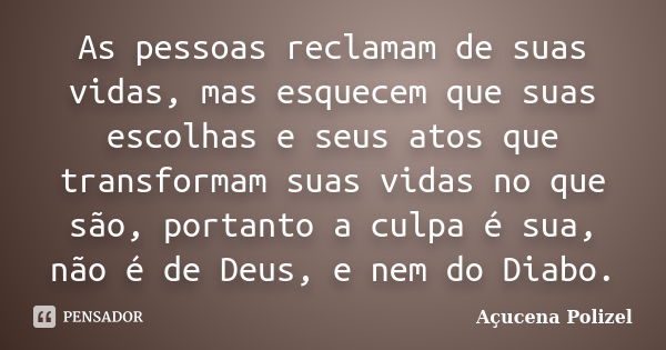 As pessoas reclamam de suas vidas, mas esquecem que suas escolhas e seus atos que transformam suas vidas no que são, portanto a culpa é sua, não é de Deus, e ne... Frase de Açucena Polizel.