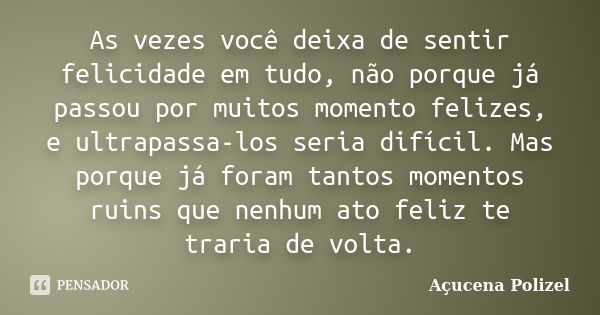 As vezes você deixa de sentir felicidade em tudo, não porque já passou por muitos momento felizes, e ultrapassa-los seria difícil. Mas porque já foram tantos mo... Frase de Açucena Polizel.