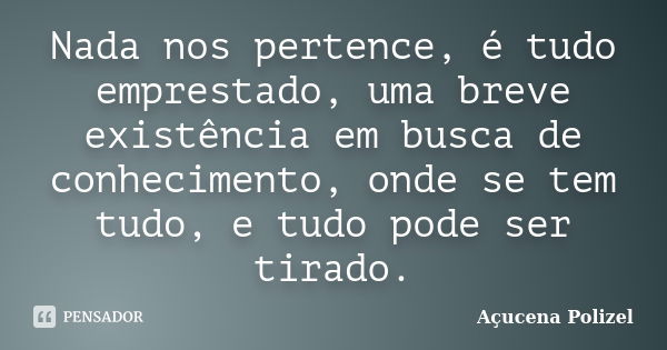 Nada nos pertence, é tudo emprestado, uma breve existência em busca de conhecimento, onde se tem tudo, e tudo pode ser tirado.... Frase de Açucena Polizel.