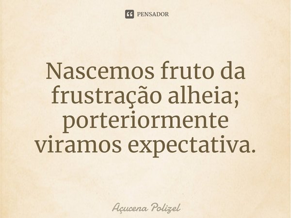 Nascemos fruto da frustração alheia; porteriormente viramos expectativa.... Frase de Açucena Polizel.