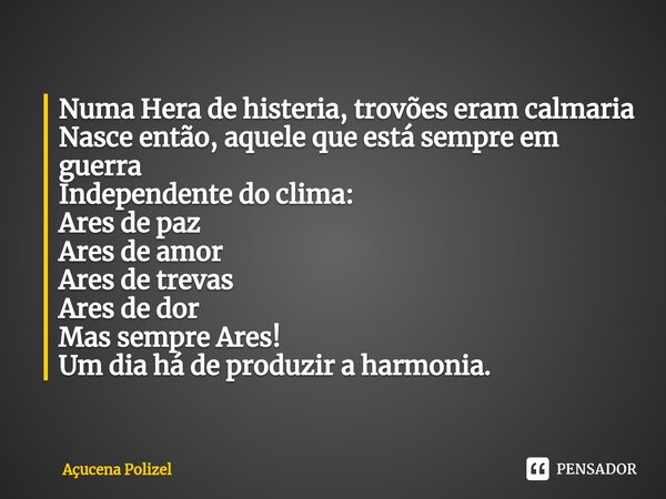 ⁠Numa Hera de histeria, trovões eram calmaria Nasce então, aquele que está sempre em guerra Independente do clima: Ares de paz Ares de amor Ares de trevas Ares ... Frase de Açucena Polizel.